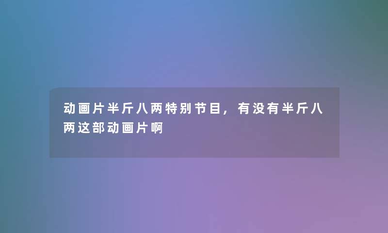 动画片半斤八两特别节目,有没有半斤八两这部动画片啊