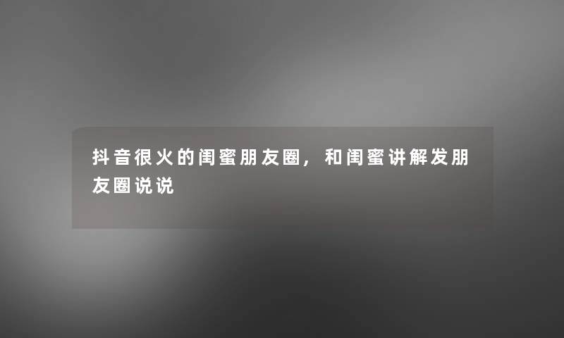 抖音很火的闺蜜朋友圈,和闺蜜讲解发朋友圈说说 抖音很火的闺蜜朋友圈,和闺蜜讲解发朋友圈说说