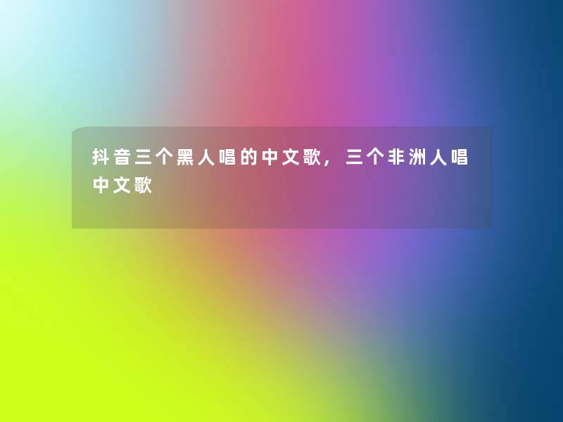 抖音三个黑人唱的中文歌,三个非洲人唱中文歌