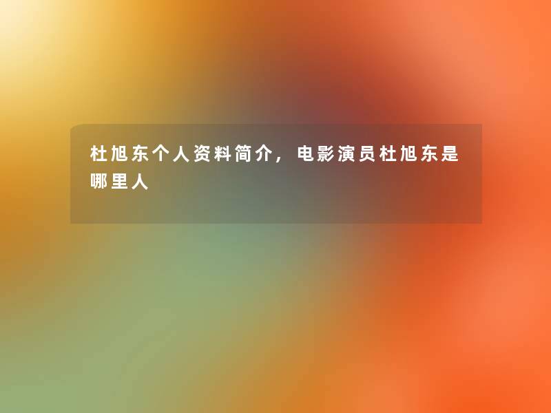 杜旭东个人资料简介,电影演员杜旭东是哪里人 杜旭东个人资料简介,电影演员杜旭东是哪里人