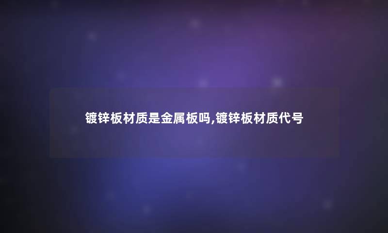 镀锌板材质是金属板吗,镀锌板材质代号 镀锌板材质是金属板吗,镀锌板材质代号