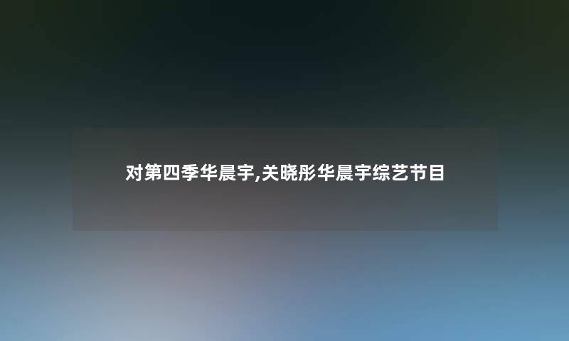 对第四季华晨宇,关晓彤华晨宇综艺节目