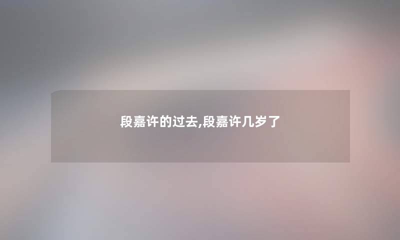 段嘉许的过去,段嘉许几岁了 段嘉许的过去,段嘉许几岁了