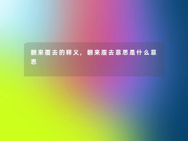 翻来覆去的释义,翻来履去意思是什么意思 翻来覆去的释义,翻来履去意思是什么意思