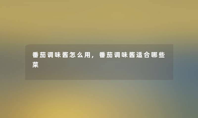 番茄调味酱怎么用,番茄调味酱适合哪些菜 番茄调味酱怎么用,番茄调味酱适合哪些菜