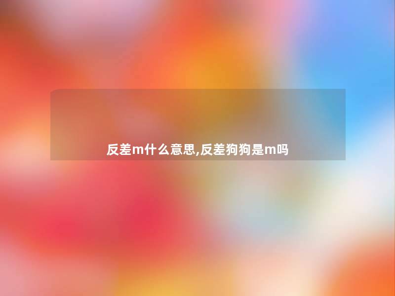 反差m什么意思,反差狗狗是m吗 反差m什么意思,反差狗狗是m吗