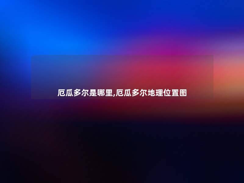 厄瓜多尔是哪里,厄瓜多尔地理位置图 厄瓜多尔是哪里,厄瓜多尔地理位置图