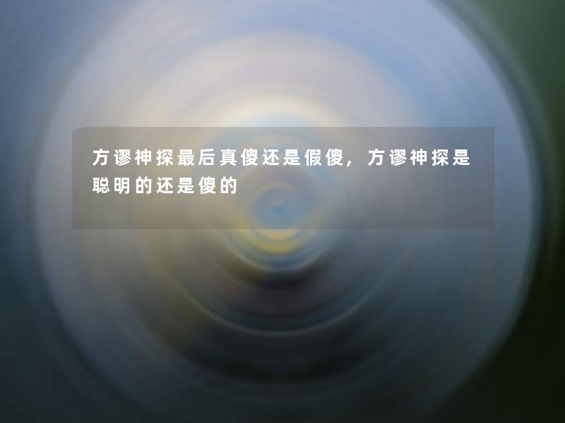 方谬神探这里要说真傻还是假傻,方谬神探是聪明的还是傻的 方谬神探这里要说真傻还是假傻,方谬神探是聪明的还是傻的