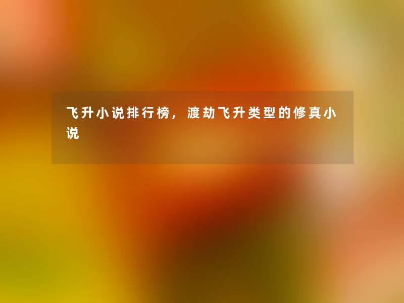 飞升小说整理榜,渡劫飞升类型的修真小说