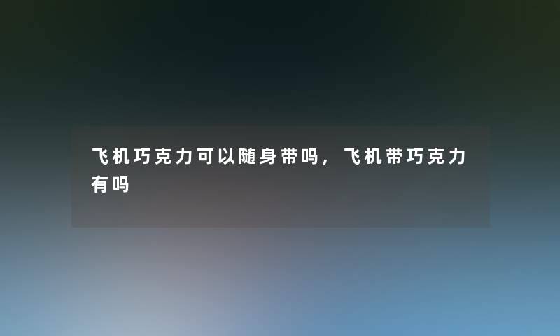 飞机巧克力可以随身带吗,飞机带巧克力有吗