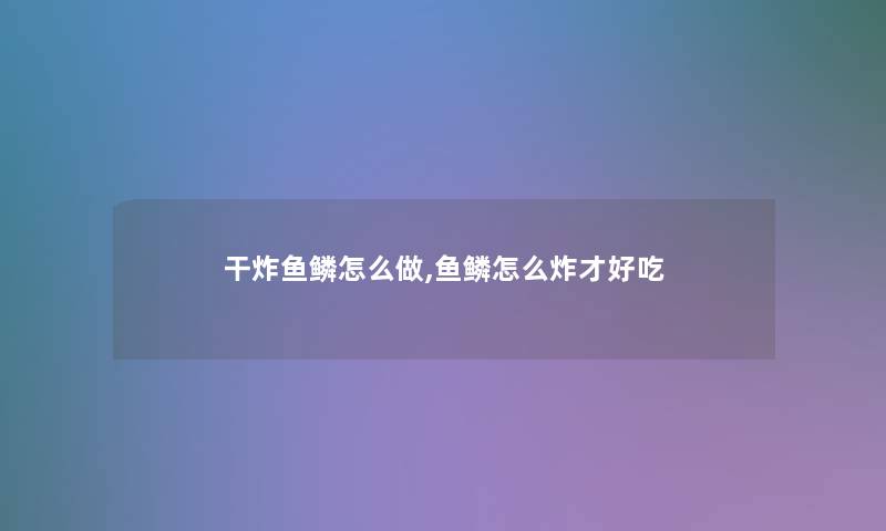 干炸鱼鳞怎么做,鱼鳞怎么炸才好吃 干炸鱼鳞怎么做,鱼鳞怎么炸才好吃