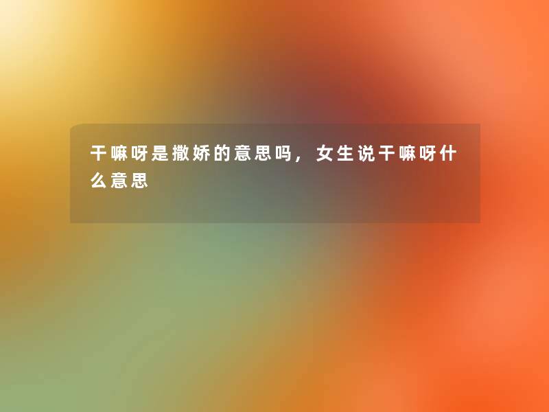 干嘛呀是撒娇的意思吗,女生说干嘛呀什么意思