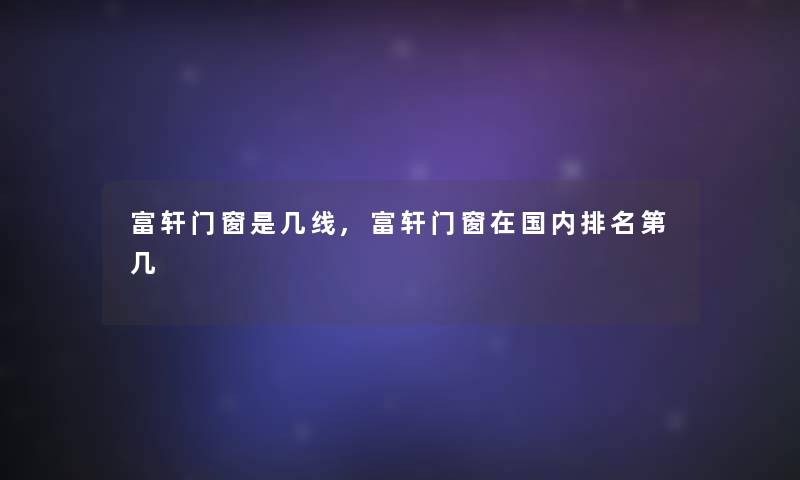 富轩门窗是几线,富轩门窗在国内推荐第几