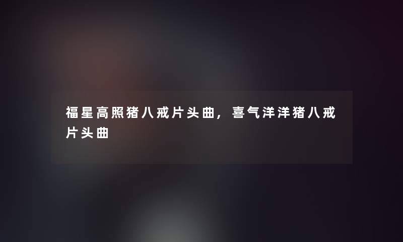 福星高照猪八戒片头曲,喜气洋洋猪八戒片头曲