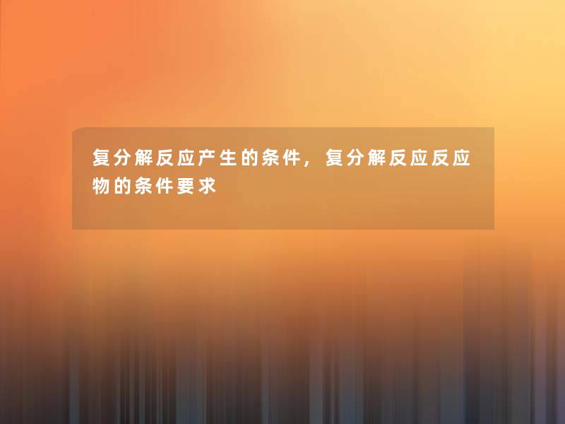 复分解反应产生的条件,复分解反应反应物的条件要求 复分解反应产生的条件,复分解反应反应物的条件要求