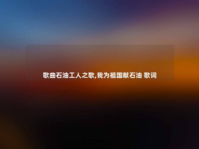 歌曲石油工人之歌,我为祖国献石油 歌词