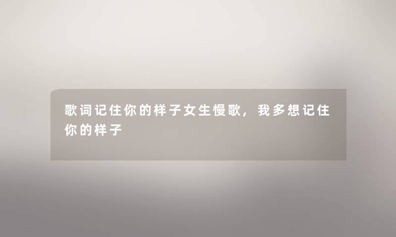 歌词记住你的样子女生慢歌,我多想记住你的样子