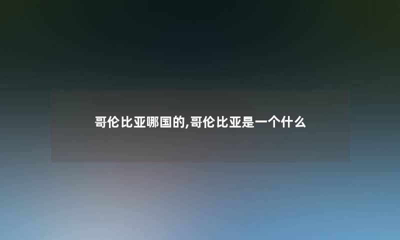 哥伦比亚哪国的,哥伦比亚是一个什么 哥伦比亚哪国的,哥伦比亚是一个什么