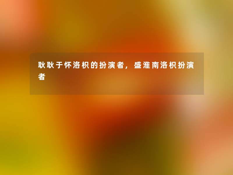 耿耿于怀洛枳的扮演者,盛淮南洛枳扮演者 耿耿于怀洛枳的扮演者,盛淮南洛枳扮演者