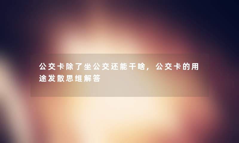 公交卡坐公交还能干啥,公交卡的用途发散思维找资料 公交卡坐公交还能干啥,公交卡的用途发散思维找资料