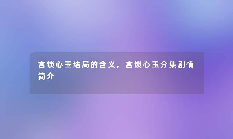 宫锁心玉结局的含义,宫锁心玉分集剧情简介 宫锁心玉结局的含义,宫锁心玉分集剧情简介