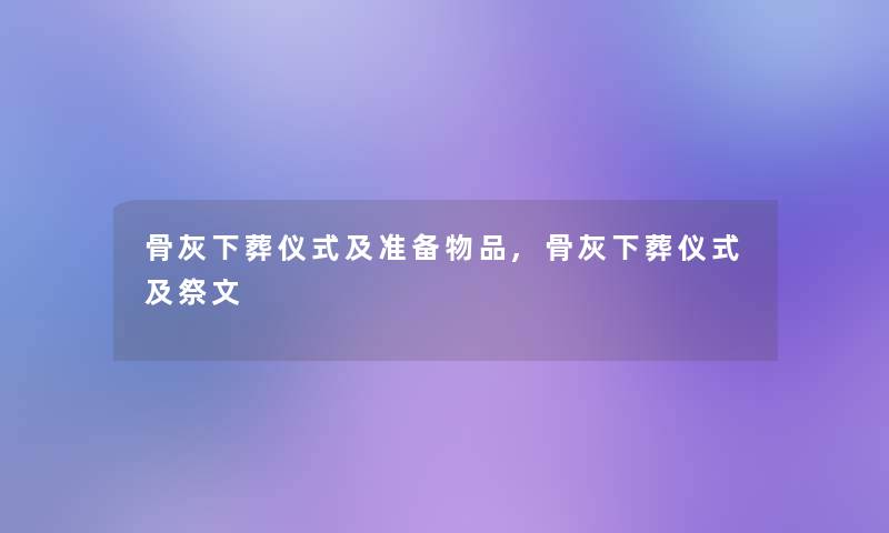 骨灰下葬仪式及准备物品,骨灰下葬仪式及祭文 骨灰下葬仪式及准备物品,骨灰下葬仪式及祭文
