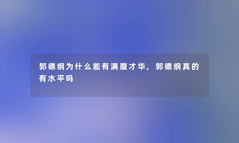 郭德纲为什么能有满腹才华,郭德纲真的有水平吗