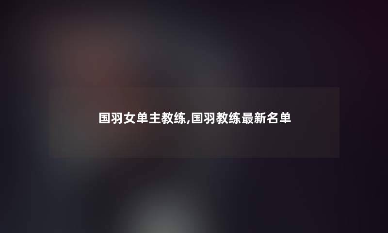 国羽女单主教练,国羽教练新名单