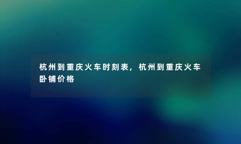 杭州到重庆火车时刻表,杭州到重庆火车卧铺价格 杭州到重庆火车时刻表,杭州到重庆火车卧铺价格