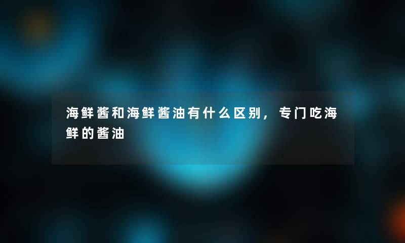 海鲜酱和海鲜酱油有什么区别,专门吃海鲜的酱油