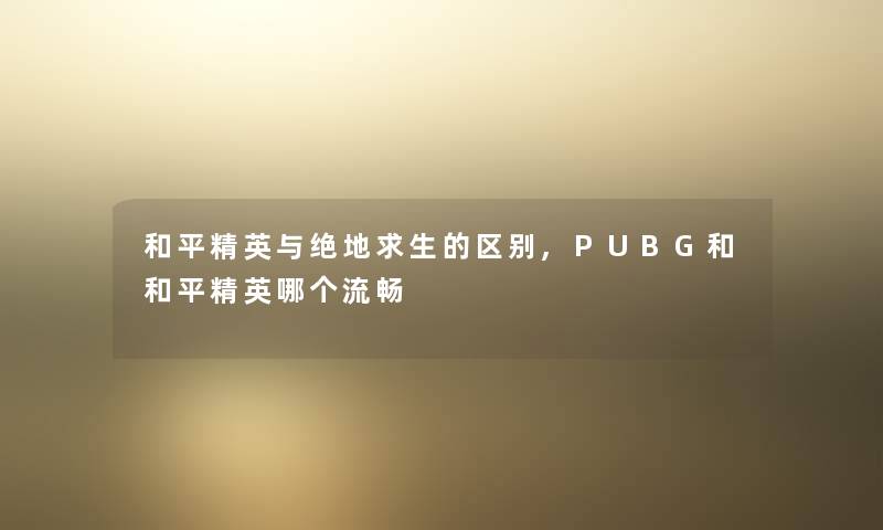 和平精英与绝地求生的区别,PUBG和和平精英哪个流畅
