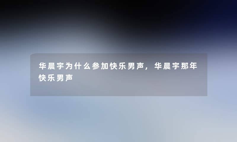 华晨宇为什么参加快乐男声,华晨宇那年快乐男声 华晨宇为什么参加快乐男声,华晨宇那年快乐男声