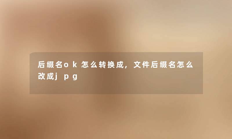 后缀名ok怎么转换成,文件后缀名怎么改成jpg 后缀名ok怎么转换成,文件后缀名怎么改成jpg