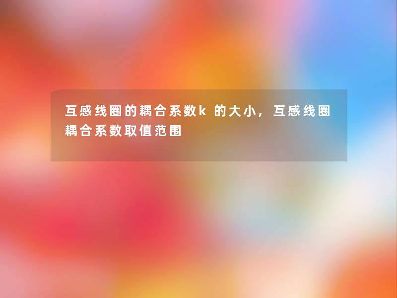 互感线圈的耦合系数k的大小,互感线圈耦合系数取值范围 互感线圈的耦合系数k的大小,互感线圈耦合系数取值范围