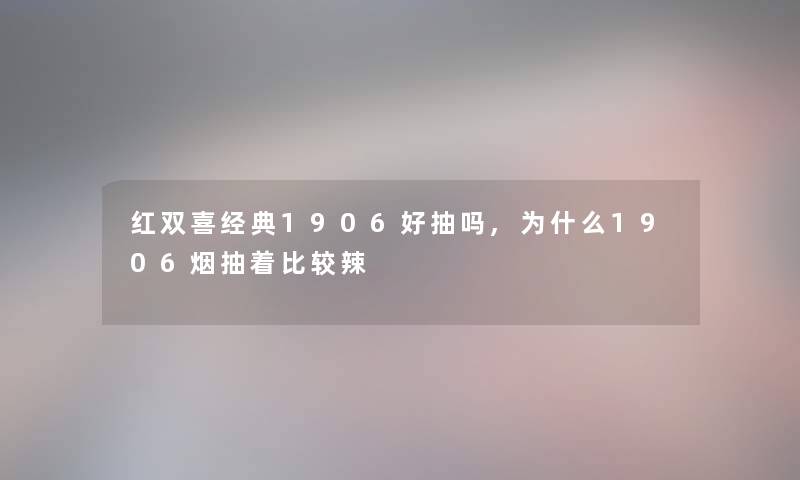 红双喜经典1906好抽吗,为什么1906烟抽着比较辣 红双喜经典1906好抽吗,为什么1906烟抽着比较辣