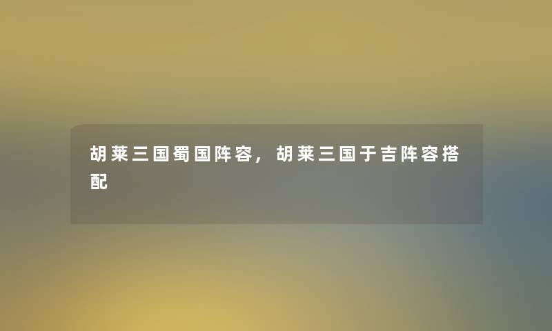 胡莱三国蜀国阵容,胡莱三国于吉阵容搭配 胡莱三国蜀国阵容,胡莱三国于吉阵容搭配