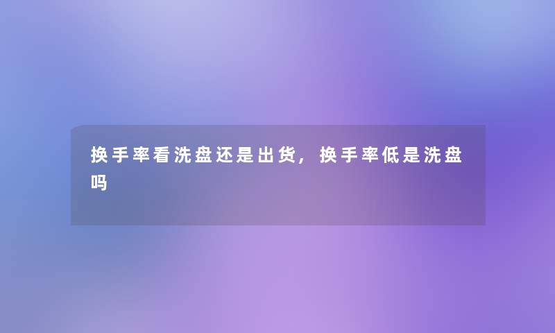 换手率看洗盘还是出货,换手率低是洗盘吗