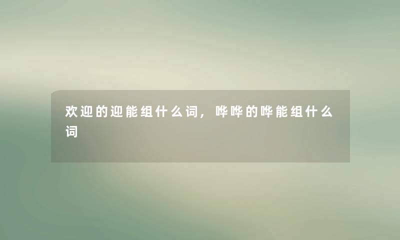 欢迎的迎能组什么词,哗哗的哗能组什么词 欢迎的迎能组什么词,哗哗的哗能组什么词