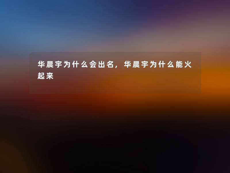 华晨宇为什么会出名,华晨宇为什么能火起来 华晨宇为什么会出名,华晨宇为什么能火起来