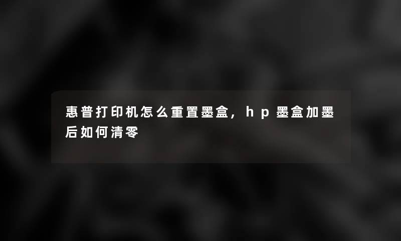 惠普打印机怎么重置墨盒,hp墨盒加墨后如何清零 惠普打印机怎么重置墨盒,hp墨盒加墨后如何清零