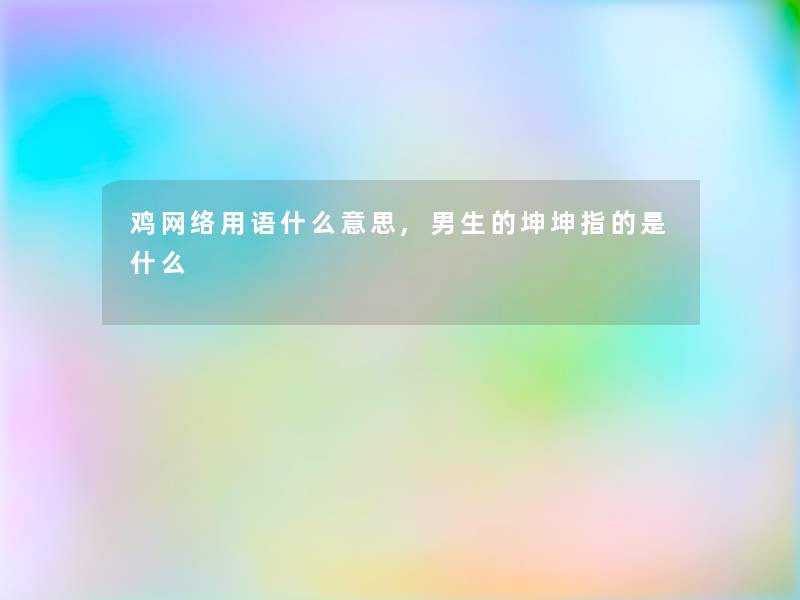鸡网络用语什么意思,男生的坤坤指的是什么