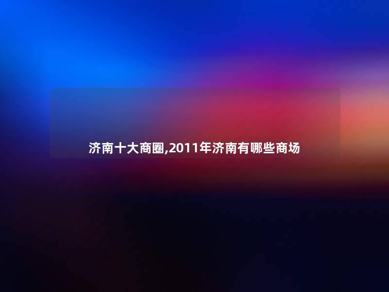 济南一些商圈,2011年济南有哪些商场