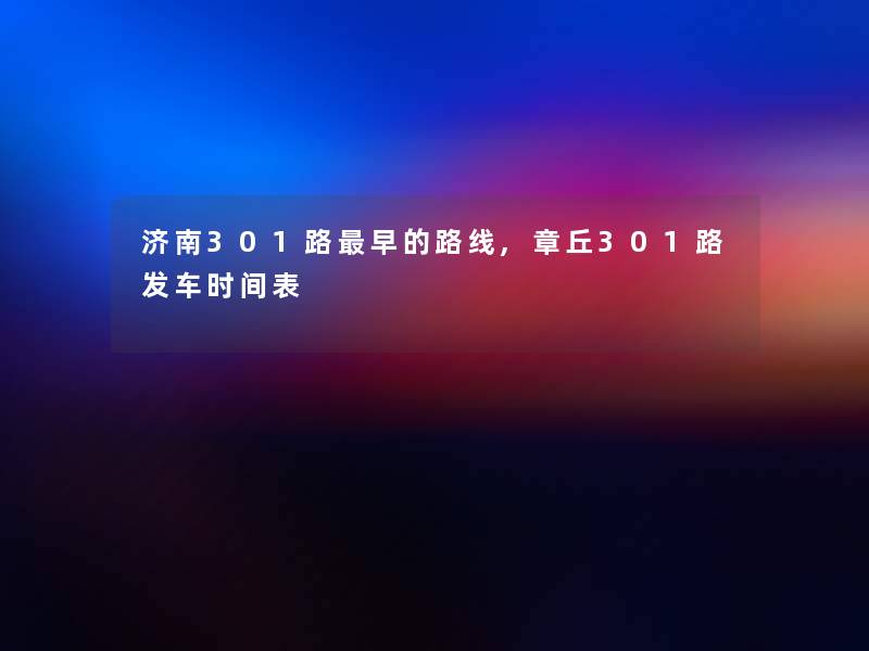 济南301路早的路线,章丘301路发车时间表