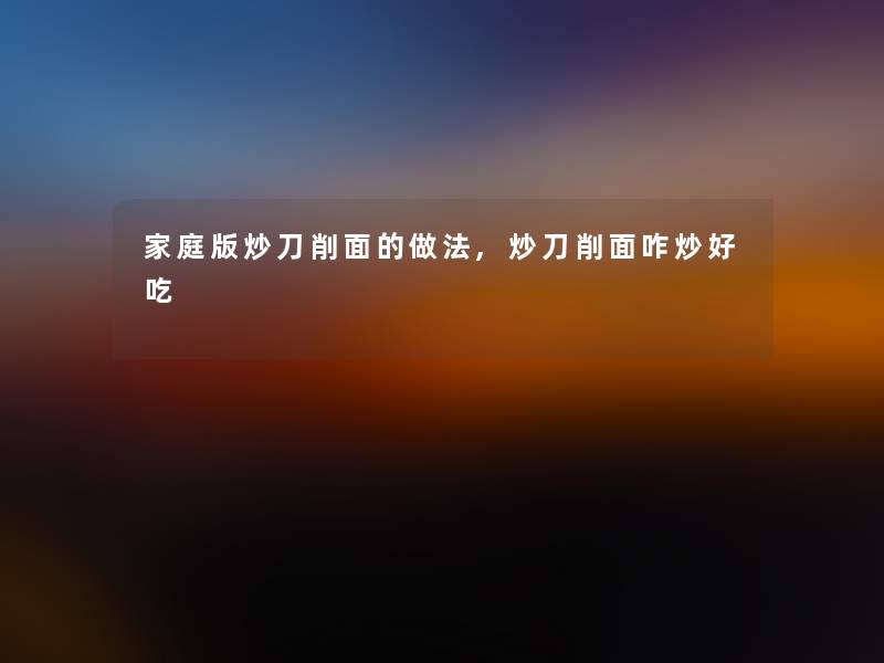 家庭版炒刀削面的做法,炒刀削面咋炒好吃 家庭版炒刀削面的做法,炒刀削面咋炒好吃