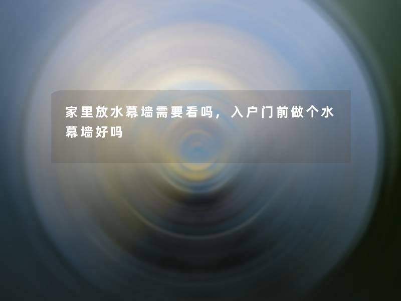 家里放水幕墙需要看吗,入户门前做个水幕墙好吗 家里放水幕墙需要看吗,入户门前做个水幕墙好吗
