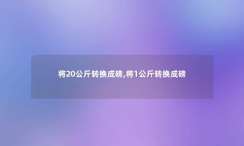 将20公斤转换成磅,将1公斤转换成磅 将20公斤转换成磅,将1公斤转换成磅