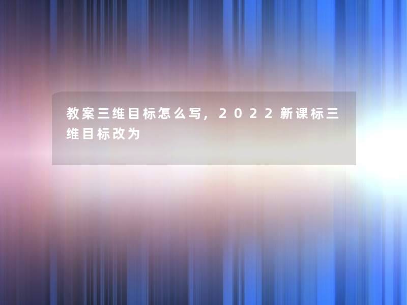 教案三维目标怎么写,2022新课标三维目标改为