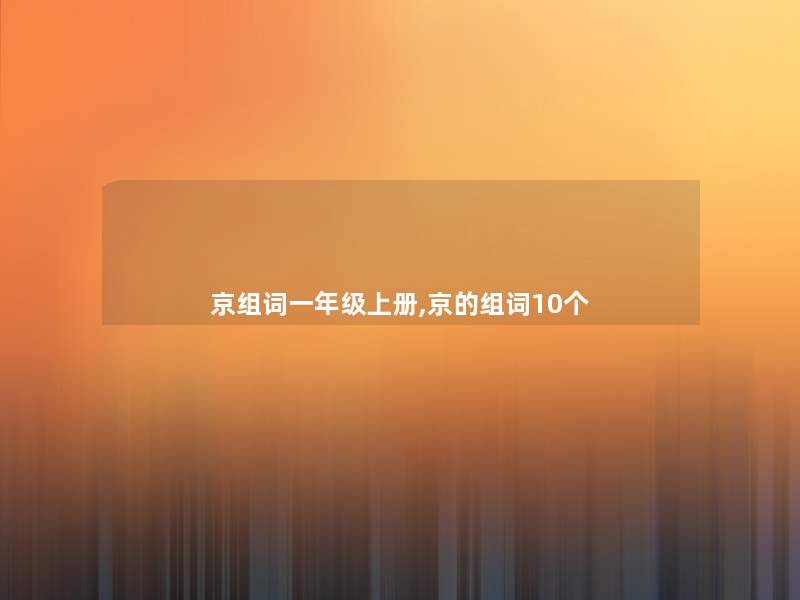 京组词一年级上册,京的组词10个 京组词一年级上册,京的组词10个
