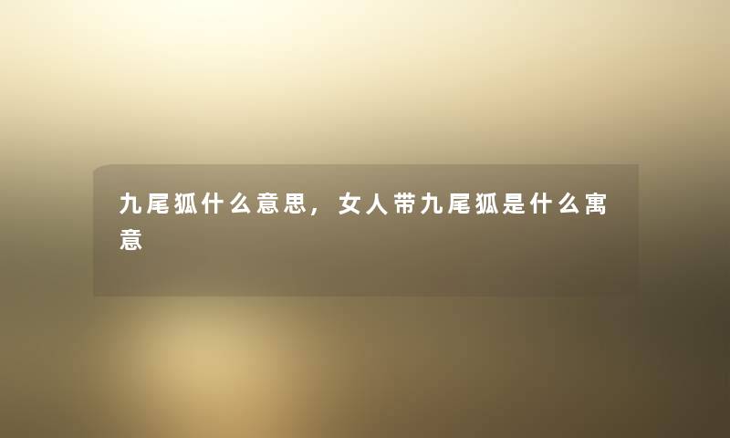 九尾狐什么意思,女人带九尾狐是什么寓意 九尾狐什么意思,女人带九尾狐是什么寓意