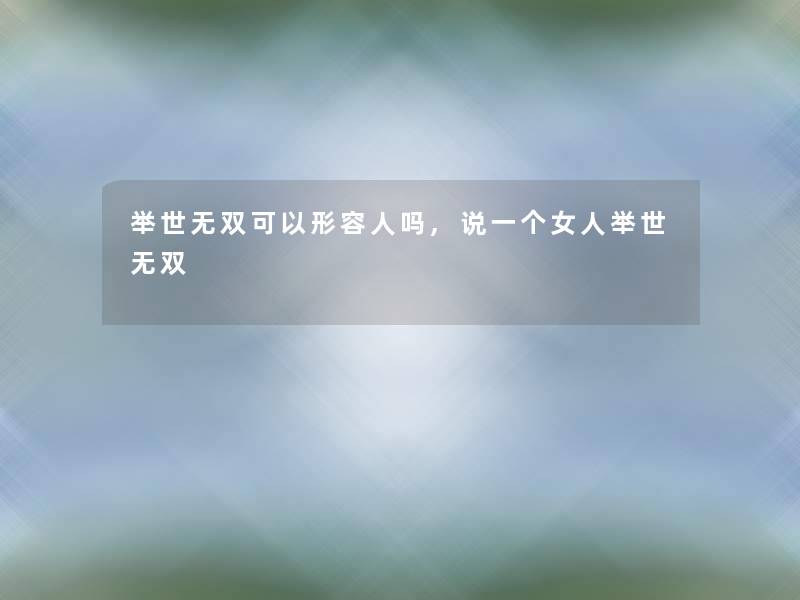 举世无双可以形容人吗,说一个女人举世无双 举世无双可以形容人吗,说一个女人举世无双